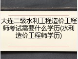 大连二级水利工程造价工程师考试需要什么学历(水利造价工程师学历)