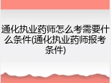 通化执业药师怎么考需要什么条件(通化执业药师报考条件)