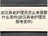 武汉养老护理员怎么考需要什么条件(武汉养老护理员报考条件)