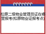 松原二级物业管理员证在哪里报考(松原物业证报考点)