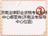 济南法律职业资格考试指导中心哪里有(济南法考指导中心位置)