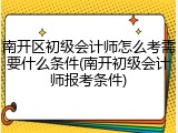 南开区初级会计师怎么考需要什么条件(南开初级会计师报考条件)