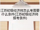 江苏初级经济师怎么考需要什么条件(江苏初级经济师报考条件)