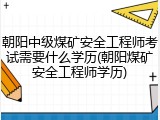 朝阳中级煤矿安全工程师考试需要什么学历(朝阳煤矿安全工程师学历)