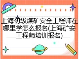 上海初级煤矿安全工程师在哪里学怎么报名(上海矿安工程师培训报名)
