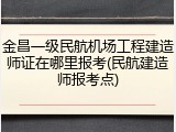 金昌一级民航机场工程建造师证在哪里报考(民航建造师报考点)
