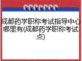 成都药学职称考试指导中心哪里有(成都药学职称考试点)