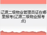 辽源二级物业管理员证在哪里报考(辽源二级物业报考点)