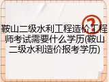 鞍山二级水利工程造价工程师考试需要什么学历(鞍山二级水利造价报考学历)