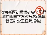 滨海新区初级煤矿安全工程师在哪里学怎么报名(滨海新区矿安工程师报名)