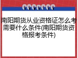 南阳期货从业资格证怎么考需要什么条件(南阳期货资格报考条件)