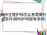 柳州主管护师怎么考需要什么条件(柳州护师报考条件)