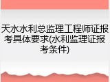 天水水利总监理工程师证报考具体要求(水利监理证报考条件)