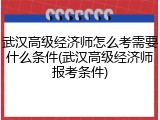 武汉高级经济师怎么考需要什么条件(武汉高级经济师报考条件)