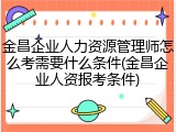 金昌企业人力资源管理师怎么考需要什么条件(金昌企业人资报考条件)