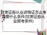甘肃证券从业资格证怎么考需要什么条件(甘肃证券从业报考条件)