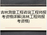 吉林测量工程咨询工程师报考资格详解(吉林工程师报考资格)