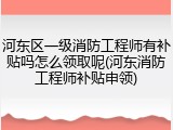 河东区一级消防工程师有补贴吗怎么领取呢(河东消防工程师补贴申领)