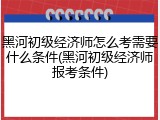 黑河初级经济师怎么考需要什么条件(黑河初级经济师报考条件)