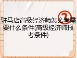 驻马店高级经济师怎么考需要什么条件(高级经济师报考条件)
