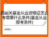 嘉峪关基金从业资格证怎么考需要什么条件(基金从业报考条件)