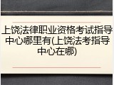 上饶法律职业资格考试指导中心哪里有(上饶法考指导中心在哪)