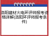 洛阳建材火电环评师报考资格详解(洛阳环评师报考条件)