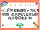 河北区家庭教育指导怎么考需要什么条件(河北家庭教育指导报考条件)