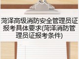 菏泽高级消防安全管理员证报考具体要求(菏泽消防管理员证报考条件)