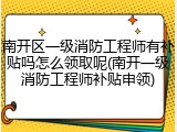 南开区一级消防工程师有补贴吗怎么领取呢(南开一级消防工程师补贴申领)