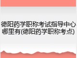 德阳药学职称考试指导中心哪里有(德阳药学职称考点)