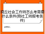 商丘社会工作师怎么考需要什么条件(商社工师报考条件)