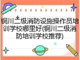 铜川二级消防设施操作员培训学校哪里好(铜川二级消防培训学校推荐)