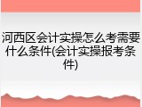 河西区会计实操怎么考需要什么条件(会计实操报考条件)