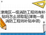 津南区一级消防工程师有补贴吗怎么领取呢(津南一级消防工程师补贴申领)