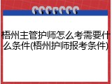 梧州主管护师怎么考需要什么条件(梧州护师报考条件)