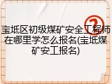 宝坻区初级煤矿安全工程师在哪里学怎么报名(宝坻煤矿安工报名)