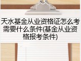 天水基金从业资格证怎么考需要什么条件(基金从业资格报考条件)