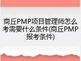 商丘PMP项目管理师怎么考需要什么条件(商丘PMP报考条件)