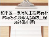 和平区一级消防工程师有补贴吗怎么领取呢(消防工程师补贴申领)