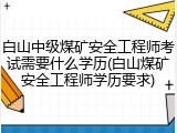 白山中级煤矿安全工程师考试需要什么学历(白山煤矿安全工程师学历要求)