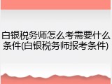 白银税务师怎么考需要什么条件(白银税务师报考条件)