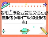 朝阳二级物业管理员证在哪里报考(朝阳二级物业报考点)