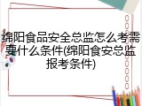 绵阳食品安全总监怎么考需要什么条件(绵阳食安总监报考条件)