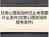 甘肃心理咨询师怎么考需要什么条件(甘肃心理咨询师报考条件)