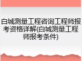 白城测量工程咨询工程师报考资格详解(白城测量工程师报考条件)