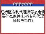 红桥区专利代理师怎么考需要什么条件(红桥专利代理师报考条件)
