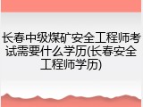 长春中级煤矿安全工程师考试需要什么学历(长春安全工程师学历)