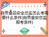 自贡食品安全总监怎么考需要什么条件(自贡食安总监报考条件)