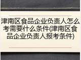 津南区食品企业负责人怎么考需要什么条件(津南区食品企业负责人报考条件)